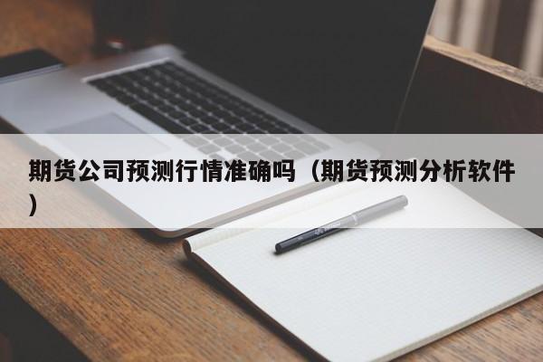 期货公司预测行情准确吗(期货预测分析软件)