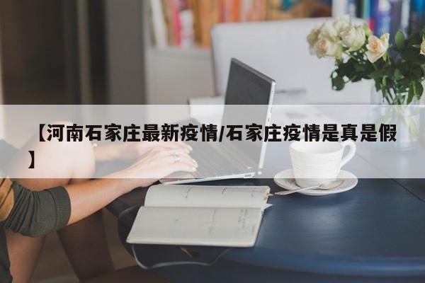 【河南石家庄最新疫情/石家庄疫情是真是假】