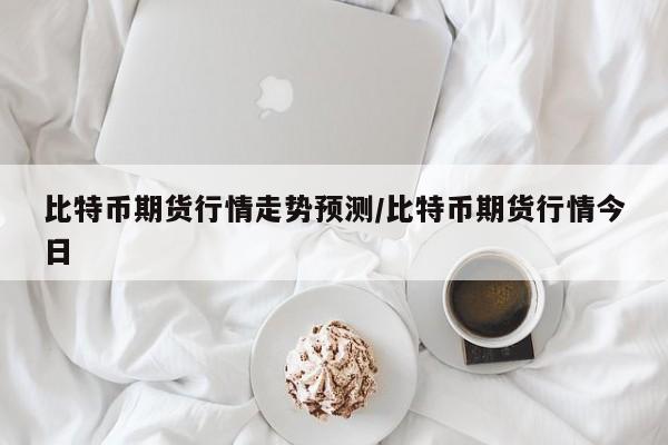 比特币期货行情走势预测/比特币期货行情今日