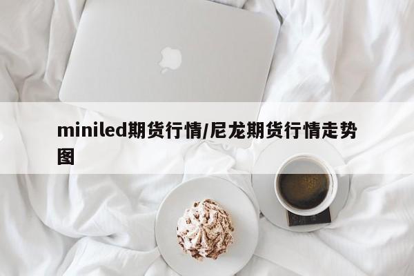 miniled期货行情/尼龙期货行情走势图