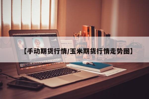【手动期货行情/玉米期货行情走势图】