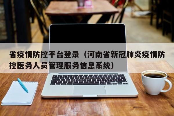 省疫情防控平台登录(河南省新冠肺炎疫情防控医务人员管理服务信息系统)