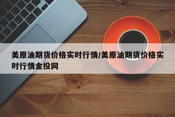 美原油期货价格实时行情/美原油期货价格实时行情金投网