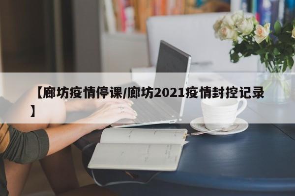 【廊坊疫情停课/廊坊2021疫情封控记录】