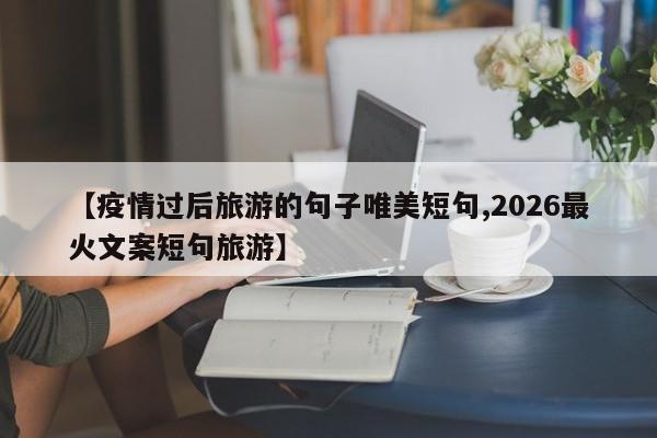 【疫情过后旅游的句子唯美短句,2026最火文案短句旅游】
