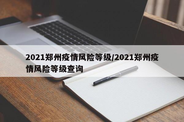 2021郑州疫情风险等级/2021郑州疫情风险等级查询