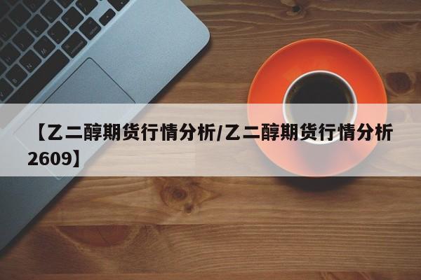 【乙二醇期货行情分析/乙二醇期货行情分析2609】