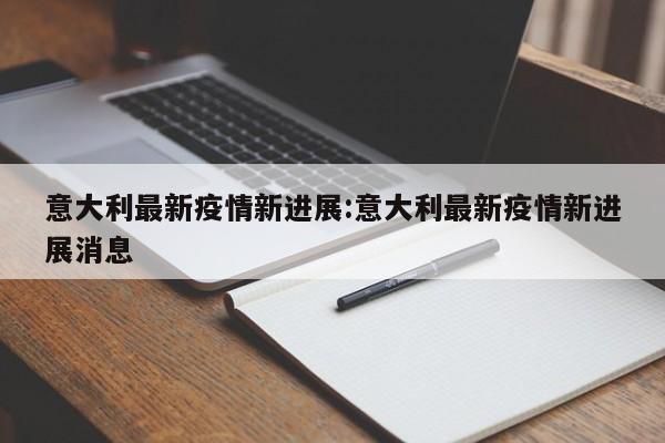 意大利最新疫情新进展:意大利最新疫情新进展消息