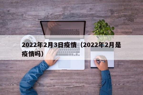 2022年2月3日疫情(2022年2月是疫情吗)