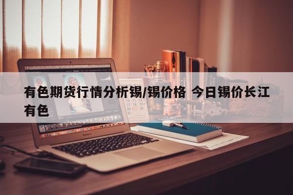 有色期货行情分析锡/锡价格 今日锡价长江有色
