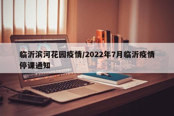 临沂滨河花园疫情/2022年7月临沂疫情停课通知
