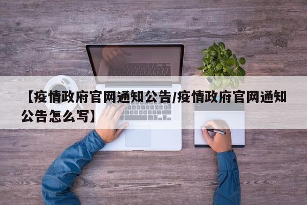 【疫情政府官网通知公告/疫情政府官网通知公告怎么写】