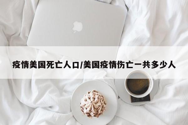 疫情美国死亡人口/美国疫情伤亡一共多少人