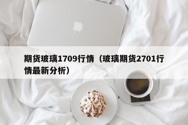 期货玻璃1709行情(玻璃期货2701行情最新分析)