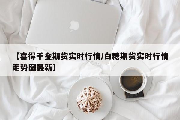 【喜得千金期货实时行情/白糖期货实时行情走势图最新】