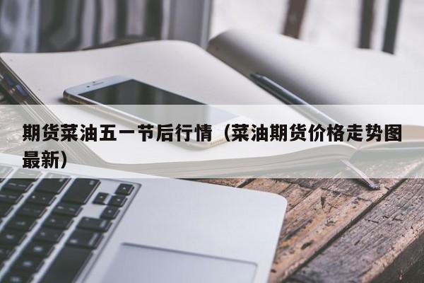 期货菜油五一节后行情(菜油期货价格走势图最新)