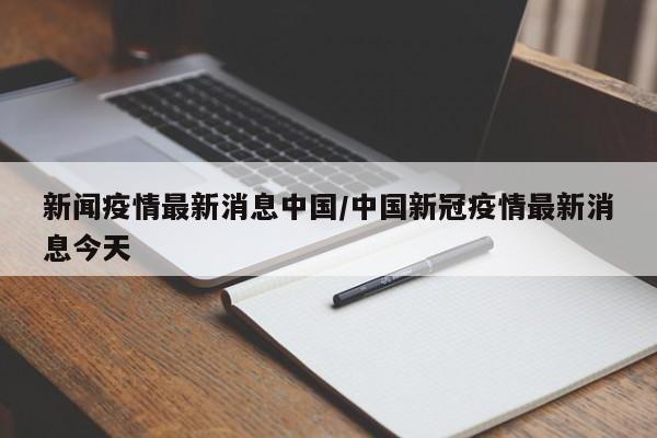 新闻疫情最新消息中国/中国新冠疫情最新消息今天