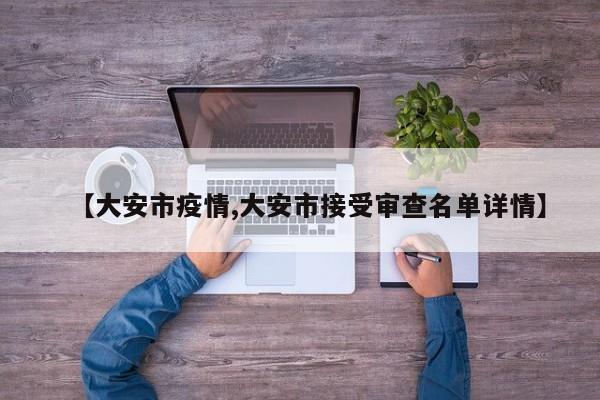 【大安市疫情,大安市接受审查名单详情】