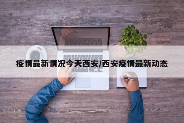 疫情最新情况今天西安/西安疫情最新动态