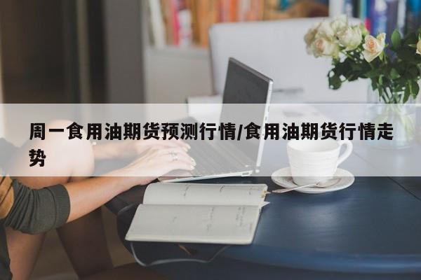 周一食用油期货预测行情/食用油期货行情走势