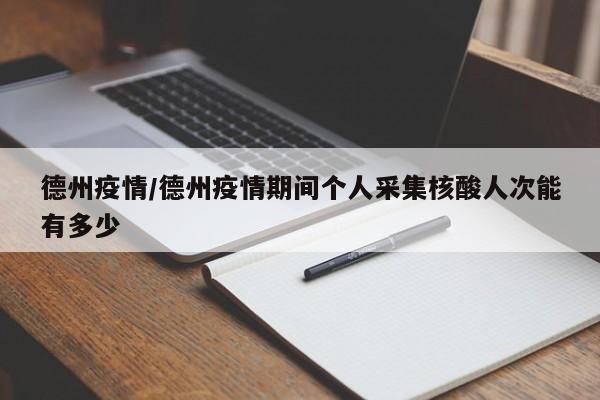 德州疫情/德州疫情期间个人采集核酸人次能有多少