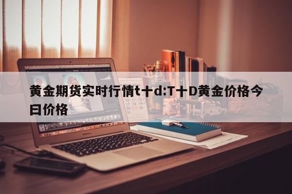 黄金期货实时行情t十d:T十D黄金价格今曰价格