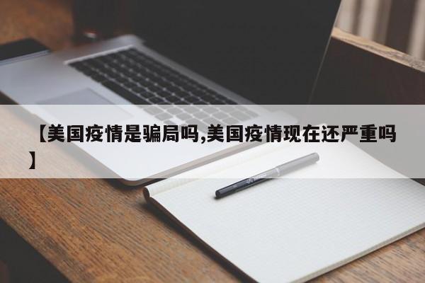 【美国疫情是骗局吗,美国疫情现在还严重吗】