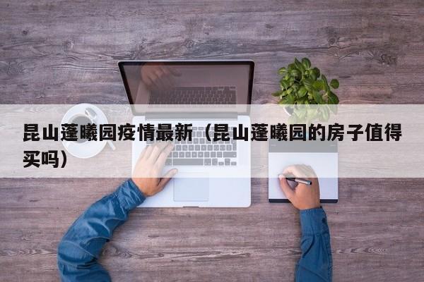 昆山蓬曦园疫情最新(昆山蓬曦园的房子值得买吗)