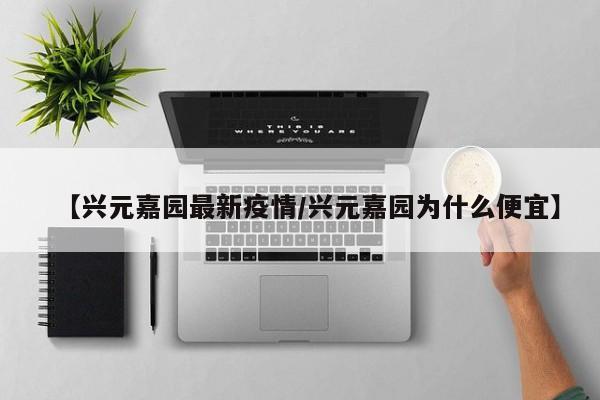 【兴元嘉园最新疫情/兴元嘉园为什么便宜】