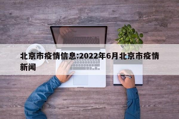 北京市疫情信息:2022年6月北京市疫情新闻