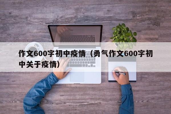 作文600字初中疫情(勇气作文600字初中关于疫情)