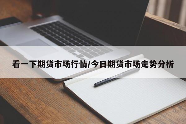 看一下期货市场行情/今日期货市场走势分析
