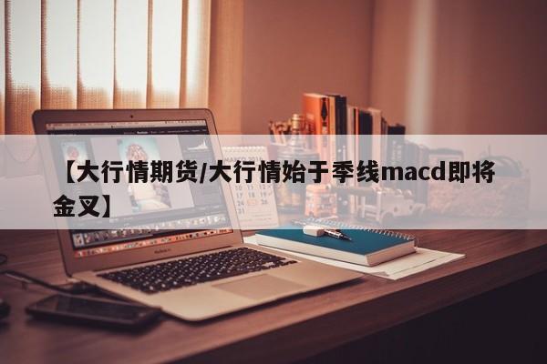 【大行情期货/大行情始于季线macd即将金叉】