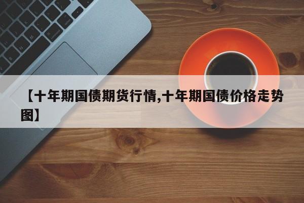 【十年期国债期货行情,十年期国债价格走势图】
