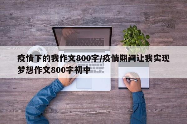 疫情下的我作文800字/疫情期间让我实现梦想作文800字初中