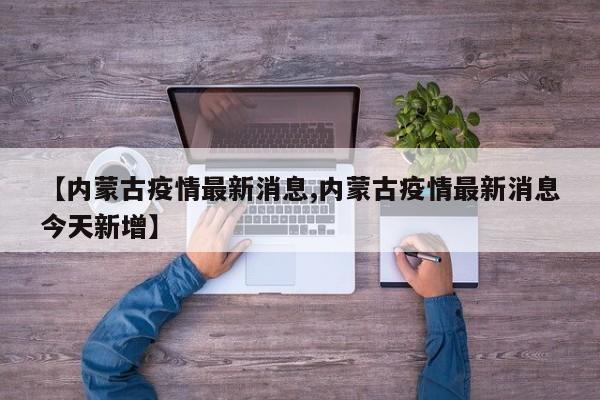 【内蒙古疫情最新消息,内蒙古疫情最新消息今天新增】