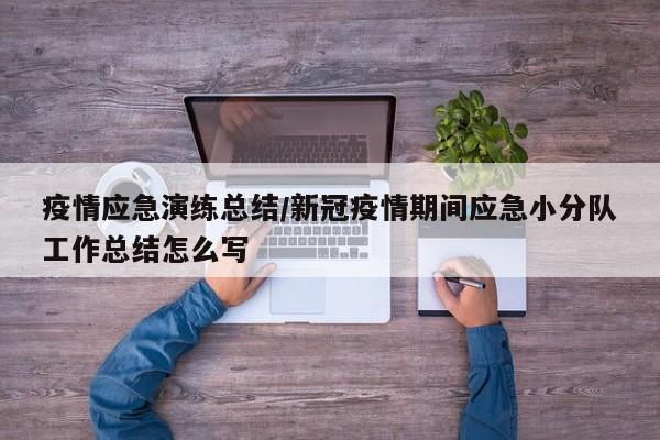 疫情应急演练总结/新冠疫情期间应急小分队工作总结怎么写