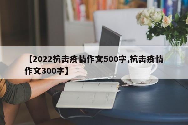 【2022抗击疫情作文500字,抗击疫情作文300字】