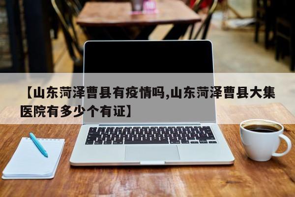 【山东菏泽曹县有疫情吗,山东菏泽曹县大集医院有多少个有证】