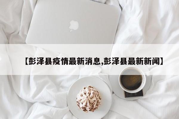 【彭泽县疫情最新消息,彭泽县最新新闻】