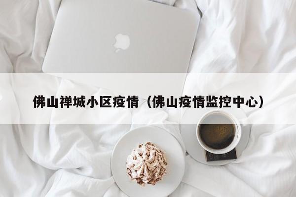 佛山禅城小区疫情(佛山疫情监控中心)