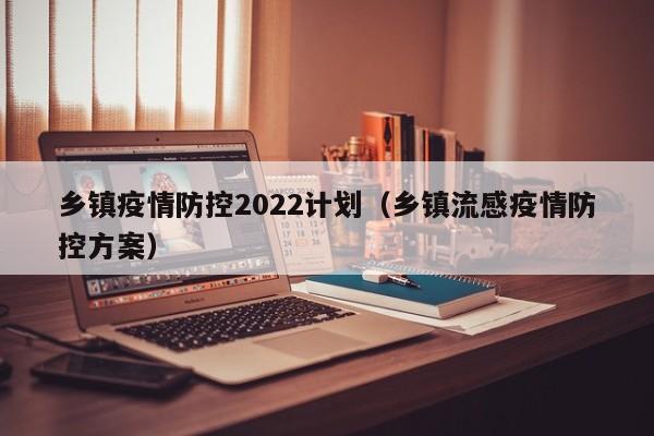 乡镇疫情防控2022计划(乡镇流感疫情防控方案)