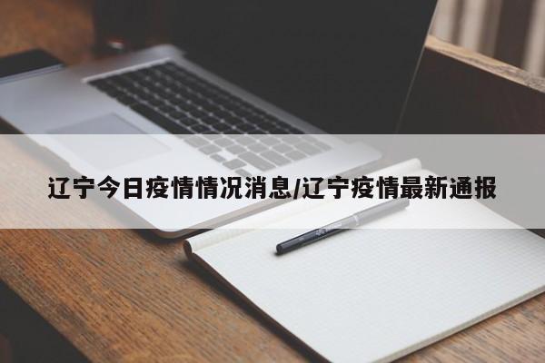 辽宁今日疫情情况消息/辽宁疫情最新通报