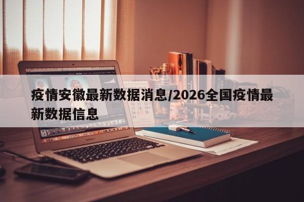 疫情安徽最新数据消息/2026全国疫情最新数据信息