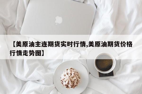 【美原油主连期货实时行情,美原油期货价格行情走势图】