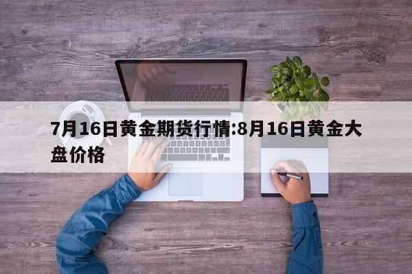 7月16日黄金期货行情:8月16日黄金大盘价格