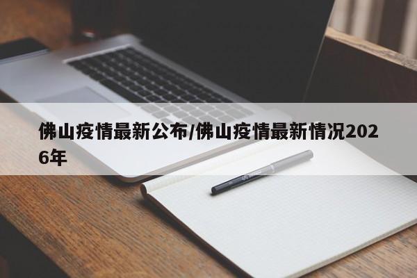 佛山疫情最新公布/佛山疫情最新情况2026年