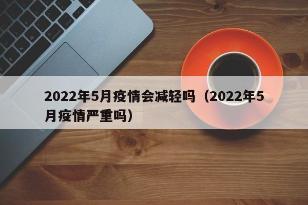 2022年5月疫情会减轻吗(2022年5月疫情严重吗)