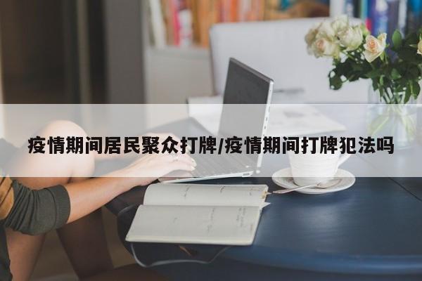 疫情期间居民聚众打牌/疫情期间打牌犯法吗