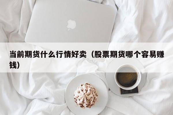 当前期货什么行情好卖(股票期货哪个容易赚钱)